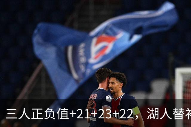 三人正负值+21+23+22，湖人替补席打崩快船