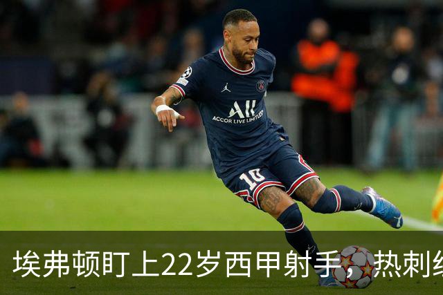 埃弗顿盯上22岁西甲射手，热刺纽卡等四队同抢