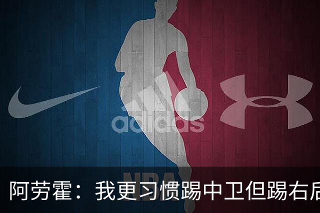 阿劳霍：我更习惯踢中卫但踢右后卫没问题；现在谈未来还太早