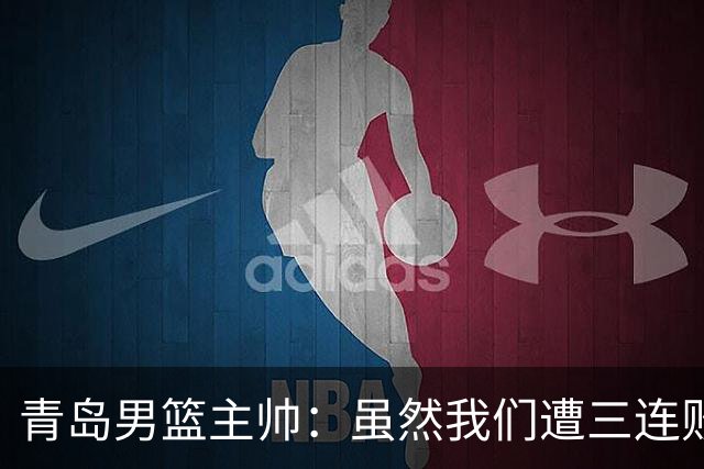 青岛男篮主帅：虽然我们遭三连败 但后续肯定扭转过来