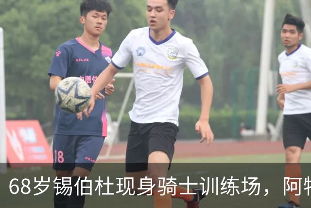 68岁锡伯杜现身骑士训练场，阿特金森只想要他一句反馈