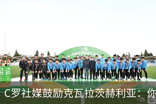C罗社媒鼓励克瓦拉茨赫利亚：你的最好表现还在后头